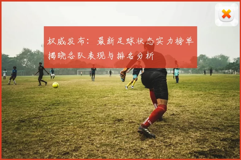 权威发布：最新足球状态实力榜单揭晓各队表现与排名分析