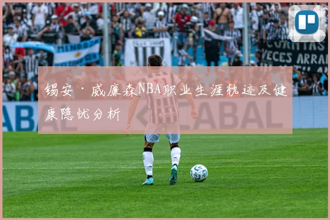 锡安·威廉森NBA职业生涯轨迹及健康隐忧分析