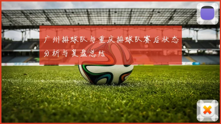 广州排球队与重庆排球队赛后状态分析与复盘总结
