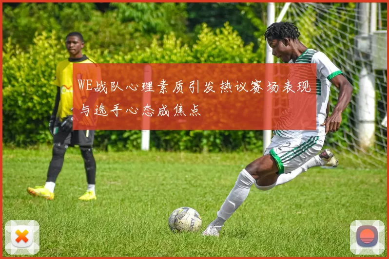 WE战队心理素质引发热议赛场表现与选手心态成焦点