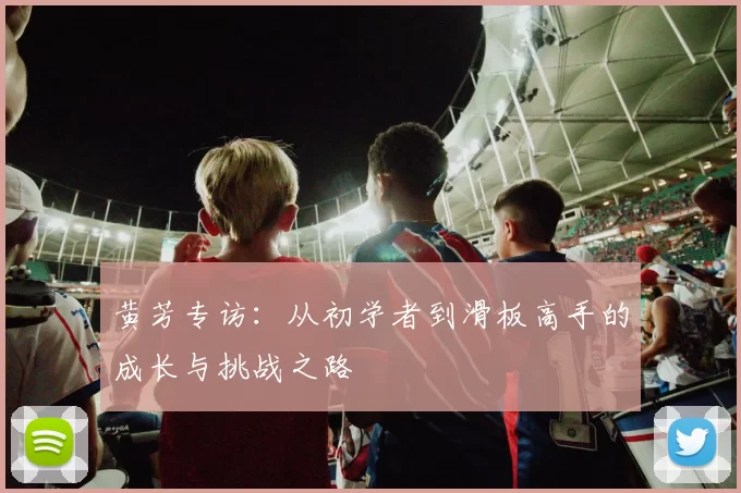黄芳专访：从初学者到滑板高手的成长与挑战之路