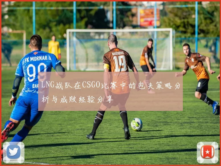 LNG战队在CSGO比赛中的包夹策略分析与成败经验分享
