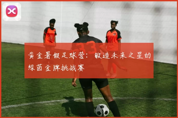 黄金暑假足球营：锻造未来之星的绿茵金牌挑战赛