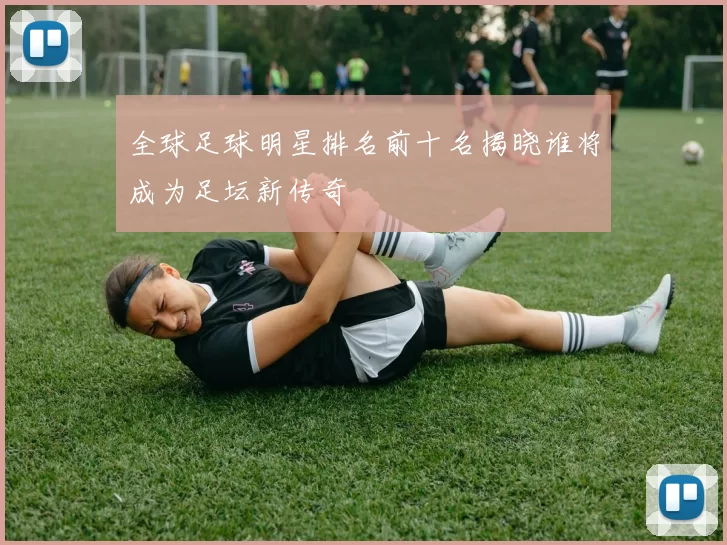 全球足球明星排名前十名揭晓谁将成为足坛新传奇