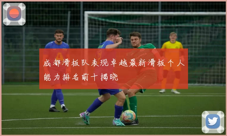 成都滑板队表现卓越最新滑板个人能力排名前十揭晓