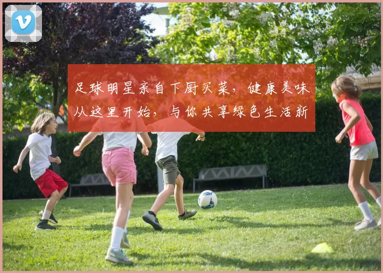 足球明星亲自下厨买菜，健康美味从这里开始，与你共享绿色生活新方式