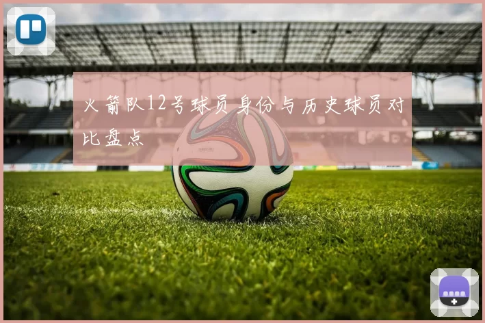 火箭队12号球员身份与历史球员对比盘点