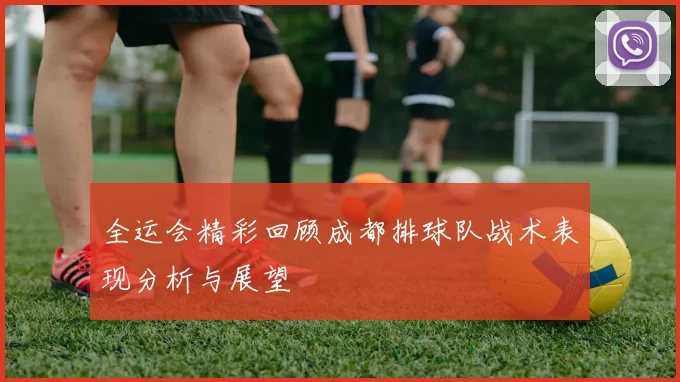 全运会精彩回顾成都排球队战术表现分析与展望