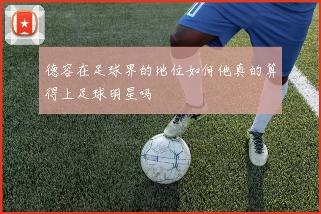德容在足球界的地位如何他真的算得上足球明星吗
