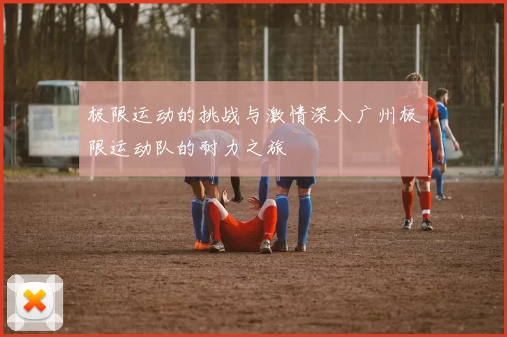 极限运动的挑战与激情深入广州极限运动队的耐力之旅