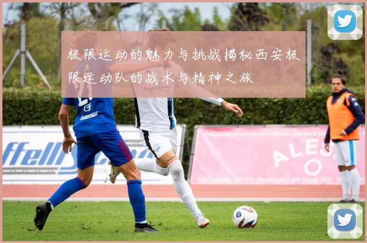 极限运动的魅力与挑战揭秘西安极限运动队的战术与精神之旅