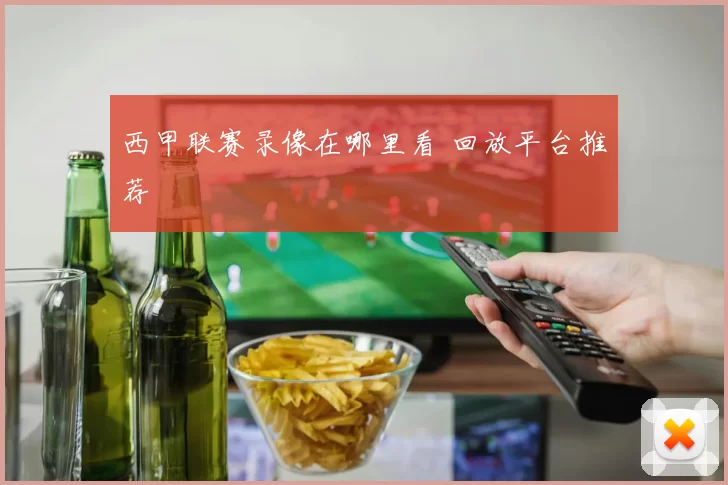 西甲联赛录像在哪里看 回放平台推荐