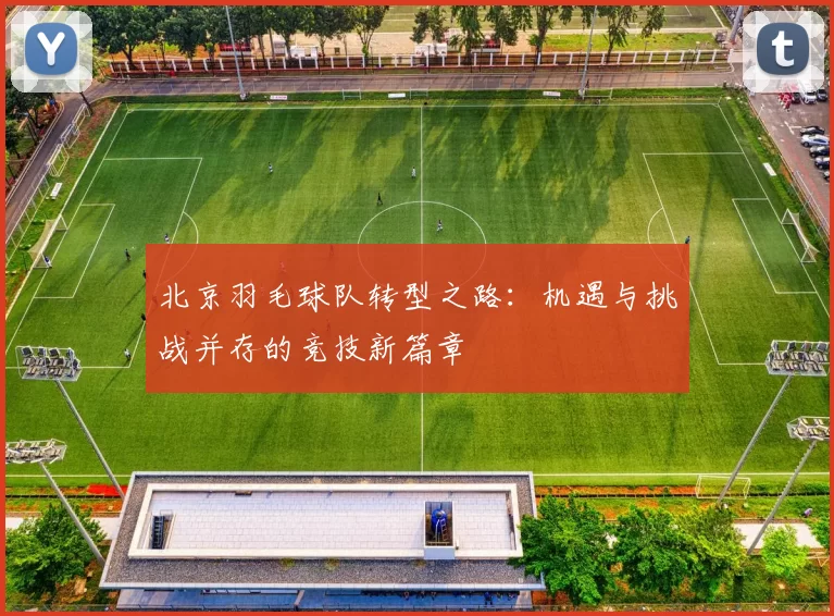 北京羽毛球队转型之路：机遇与挑战并存的竞技新篇章