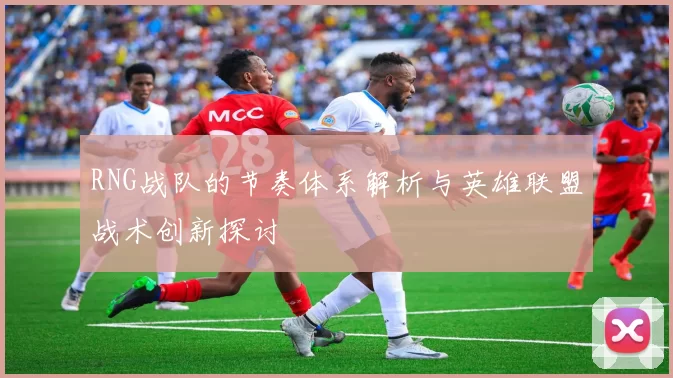 RNG战队的节奏体系解析与英雄联盟战术创新探讨
