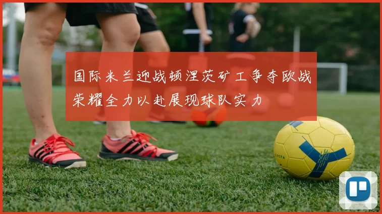 国际米兰迎战顿涅茨矿工争夺欧战荣耀全力以赴展现球队实力