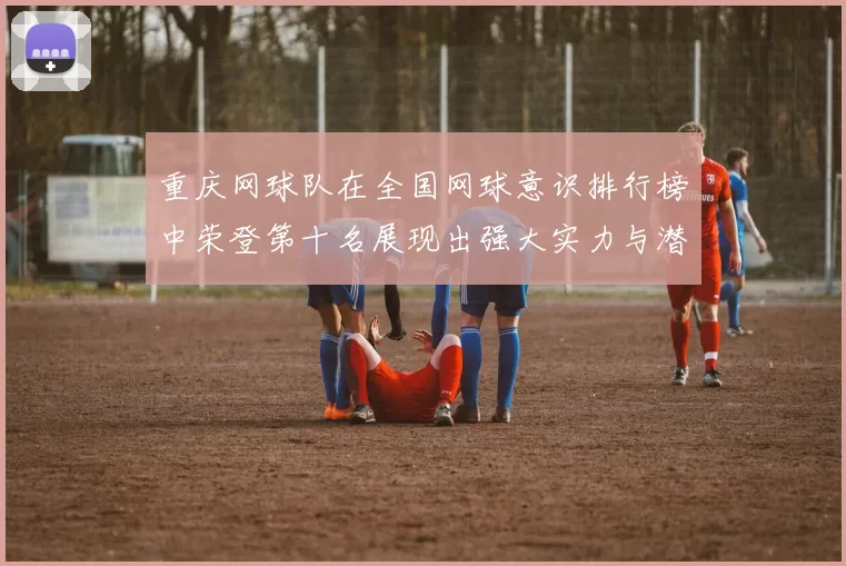 重庆网球队在全国网球意识排行榜中荣登第十名展现出强大实力与潜力