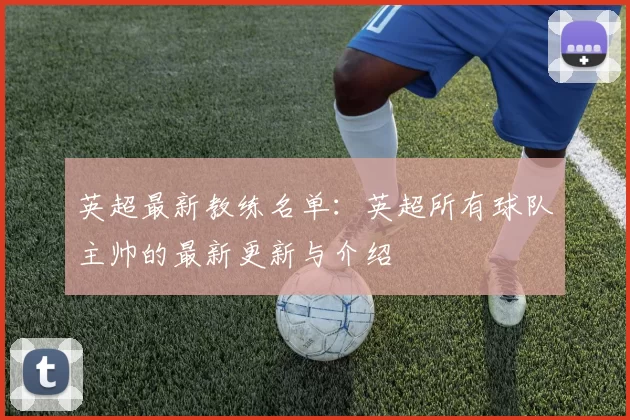 英超最新教练名单：英超所有球队主帅的最新更新与介绍