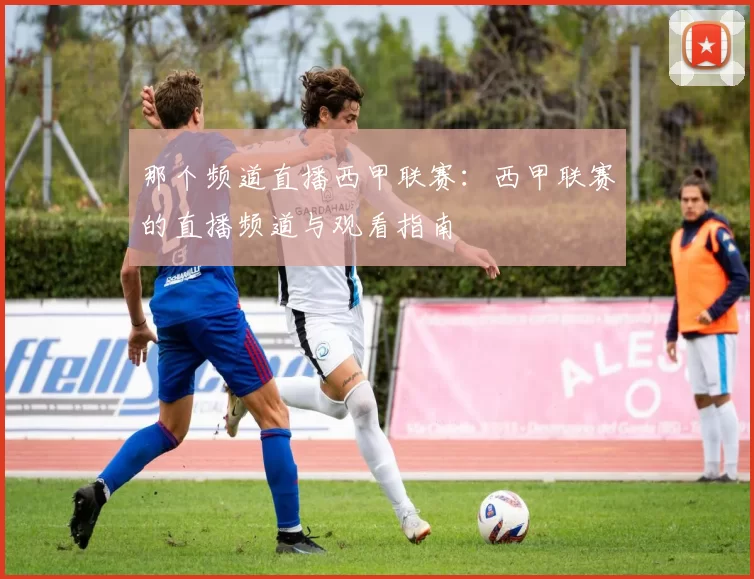 那个频道直播西甲联赛：西甲联赛的直播频道与观看指南