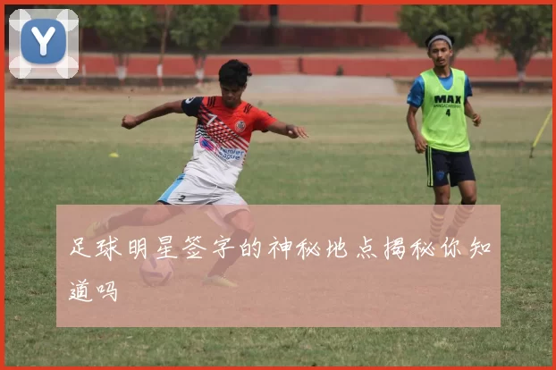 足球明星签字的神秘地点揭秘你知道吗