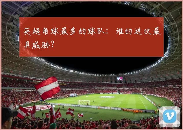 英超角球最多的球队：谁的进攻最具威胁？