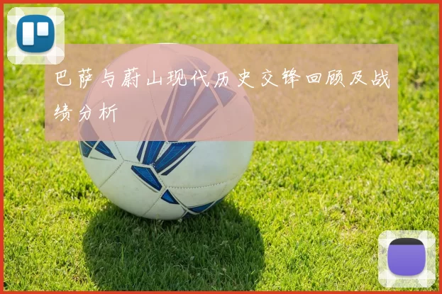 巴萨与蔚山现代历史交锋回顾及战绩分析