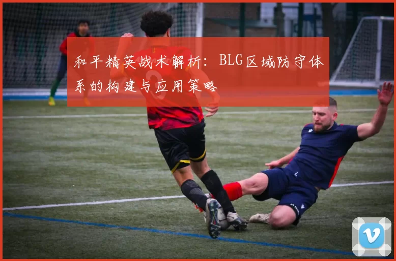 和平精英战术解析：BLG区域防守体系的构建与应用策略