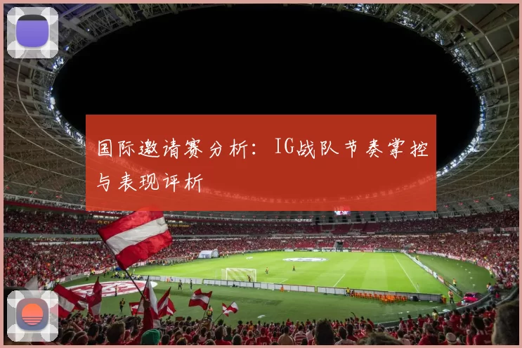 国际邀请赛分析：IG战队节奏掌控与表现评析
