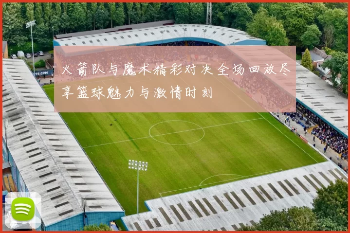 火箭队与魔术精彩对决全场回放尽享篮球魅力与激情时刻