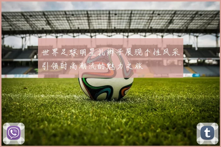 世界足球明星扎辫子展现个性风采引领时尚潮流的魅力之旅