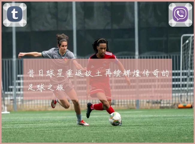 昔日球星重返故土再续辉煌传奇的足球之旅