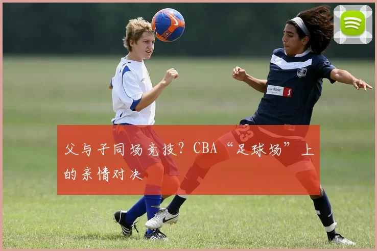 父与子同场竞技？CBA“足球场”上的亲情对决