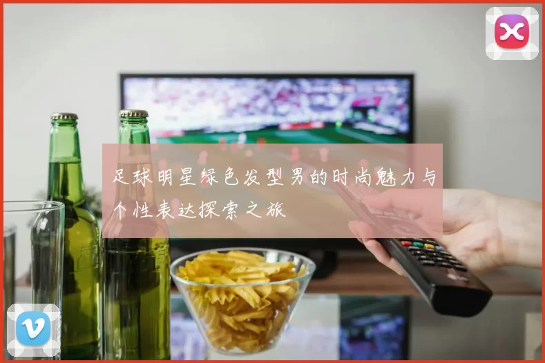 足球明星绿色发型男的时尚魅力与个性表达探索之旅