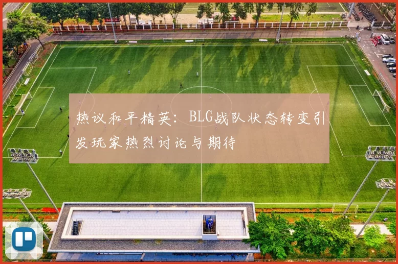 热议和平精英：BLG战队状态转变引发玩家热烈讨论与期待