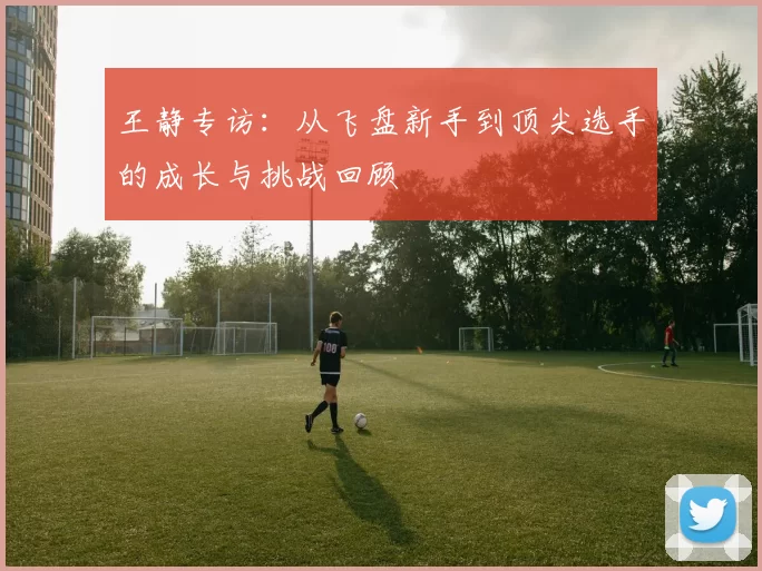 王静专访：从飞盘新手到顶尖选手的成长与挑战回顾