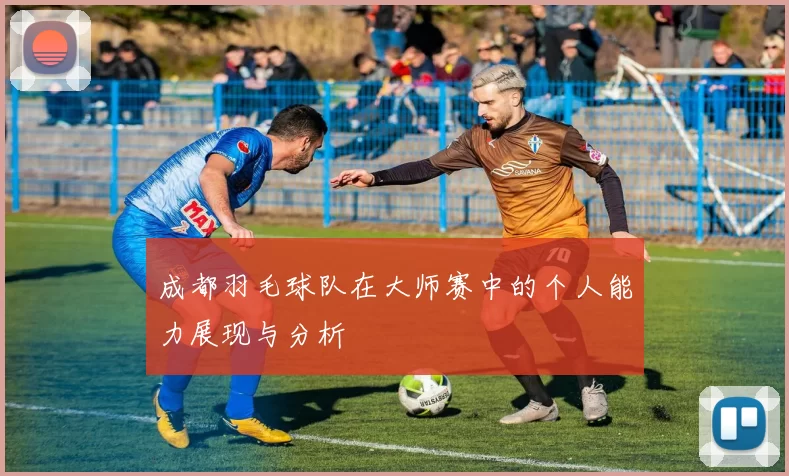 成都羽毛球队在大师赛中的个人能力展现与分析