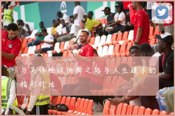 与吴伟畅谈街舞之路与人生追求的精彩对话
