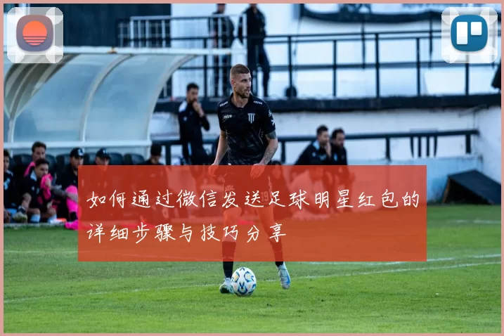 如何通过微信发送足球明星红包的详细步骤与技巧分享