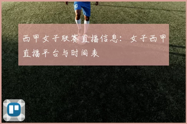 西甲女子联赛直播信息：女子西甲直播平台与时间表
