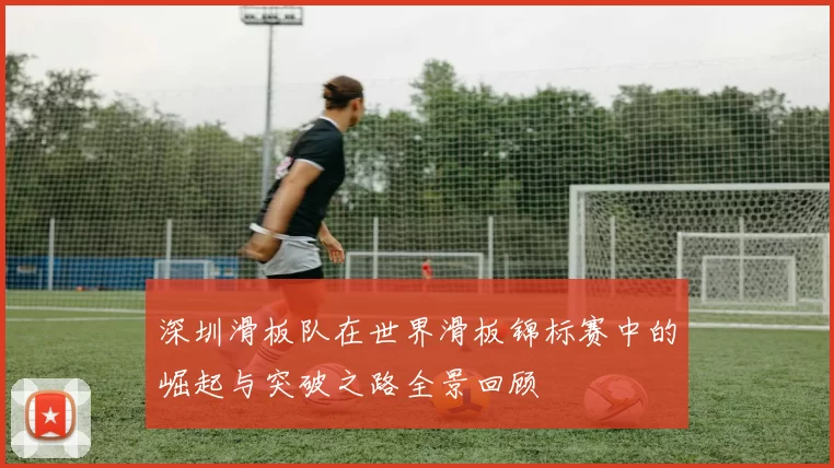 深圳滑板队在世界滑板锦标赛中的崛起与突破之路全景回顾