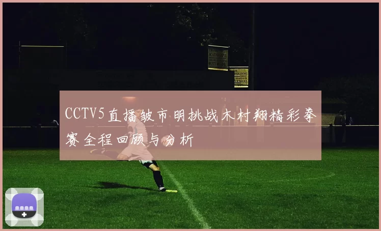 CCTV5直播皱市明挑战木村翔精彩拳赛全程回顾与分析