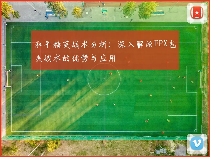 和平精英战术分析：深入解读FPX包夹战术的优势与应用