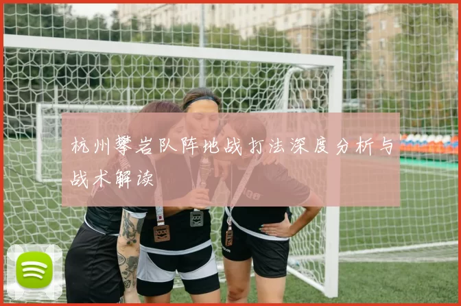 杭州攀岩队阵地战打法深度分析与战术解读