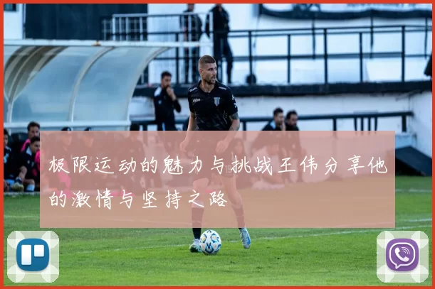 极限运动的魅力与挑战王伟分享他的激情与坚持之路