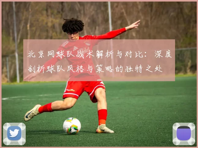 北京网球队战术解析与对比：深度剖析球队风格与策略的独特之处