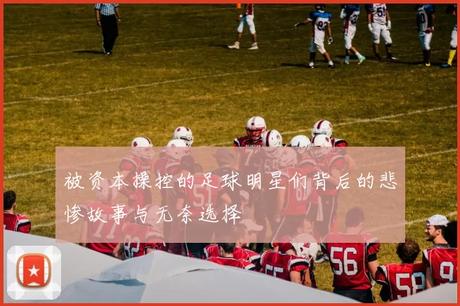 被资本操控的足球明星们背后的悲惨故事与无奈选择