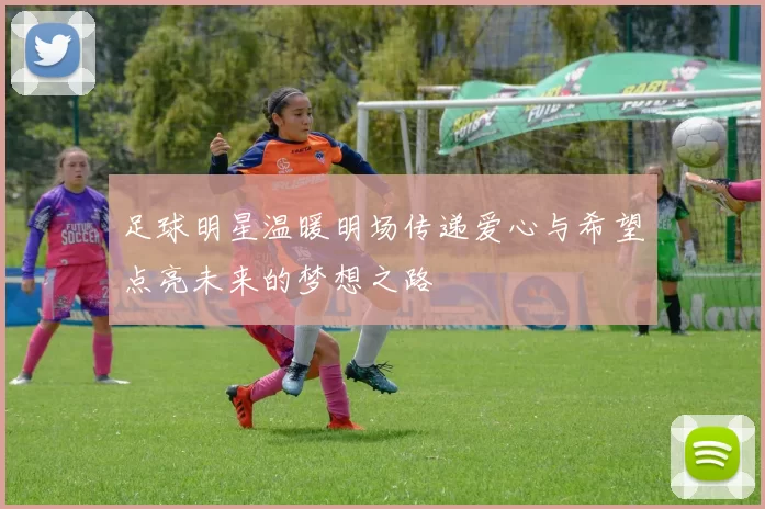 足球明星温暖明场传递爱心与希望点亮未来的梦想之路