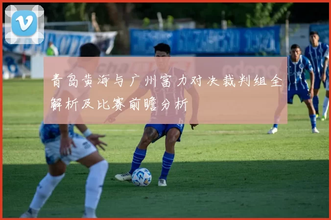 青岛黄海与广州富力对决裁判组全解析及比赛前瞻分析