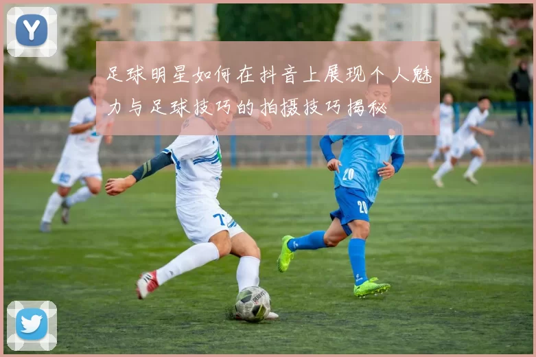足球明星如何在抖音上展现个人魅力与足球技巧的拍摄技巧揭秘