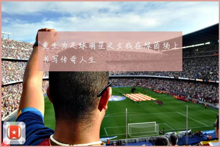 重生为足球明星之女我在绿茵场上书写传奇人生