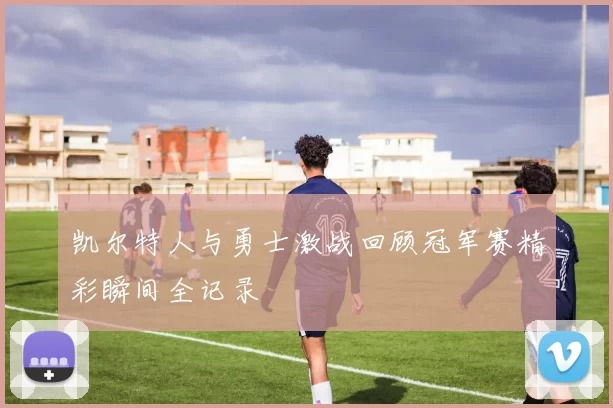 凯尔特人与勇士激战回顾冠军赛精彩瞬间全记录